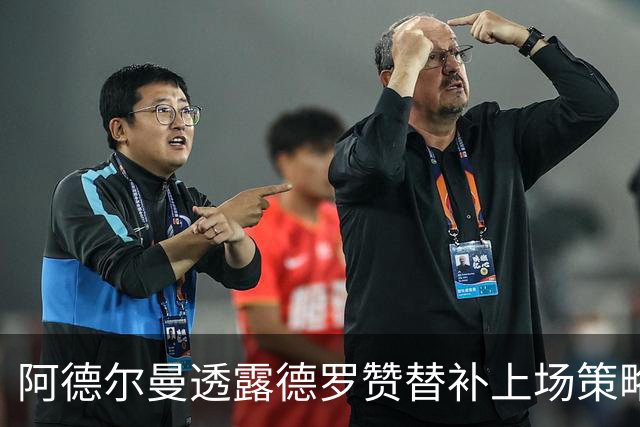 阿德尔曼透露德罗赞替补上场策略与轮换计划